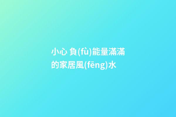 小心 負(fù)能量滿滿的家居風(fēng)水